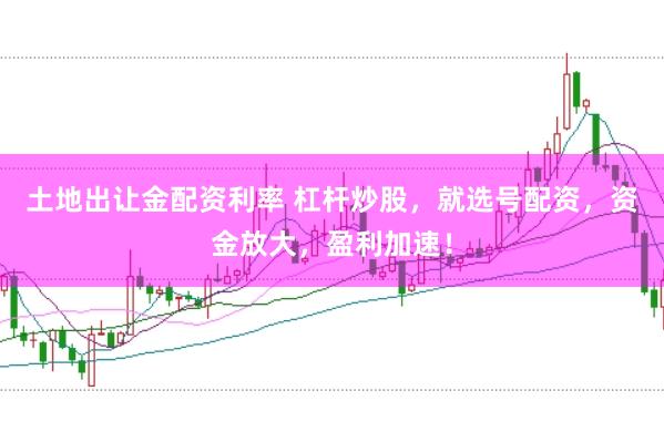 土地出让金配资利率 杠杆炒股，就选号配资，资金放大，盈利加速！