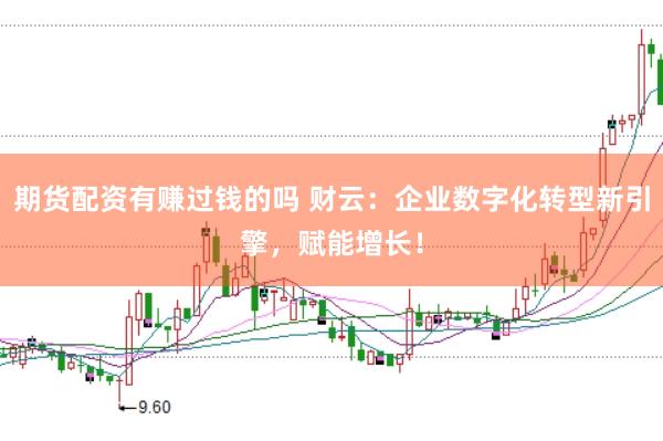 期货配资有赚过钱的吗 财云：企业数字化转型新引擎，赋能增长！