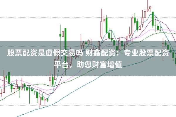 股票配资是虚假交易吗 财鑫配资：专业股票配资平台，助您财富增值