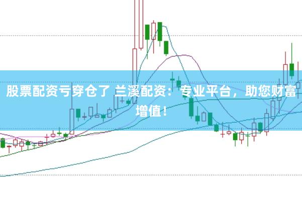 股票配资亏穿仓了 兰溪配资：专业平台，助您财富增值！