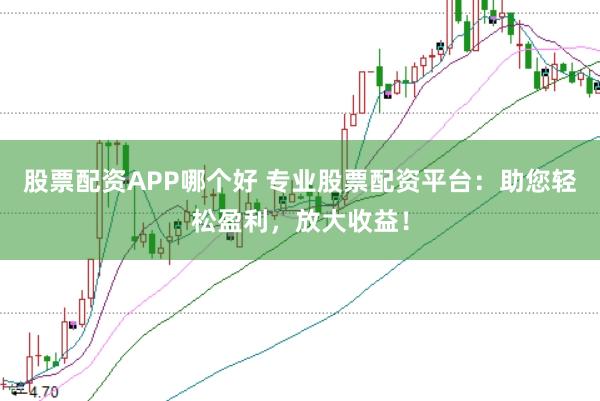 股票配资APP哪个好 专业股票配资平台：助您轻松盈利，放大收益！
