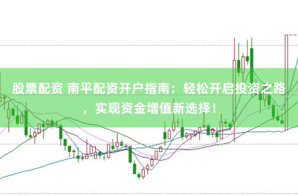 股票配资 南平配资开户指南：轻松开启投资之路，实现资金增值新选择！