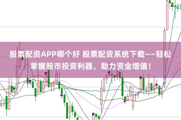 股票配资APP哪个好 股票配资系统下载——轻松掌握股市投资利器，助力资金增值！