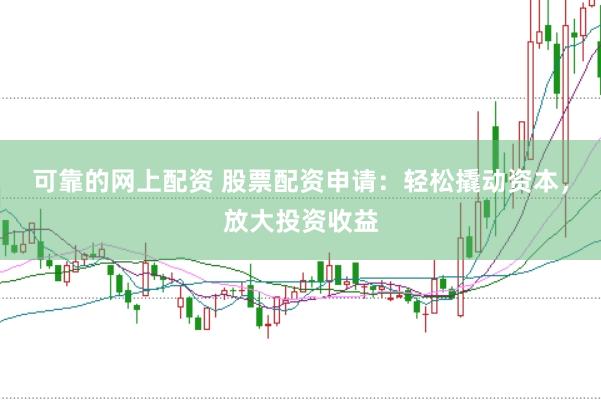 可靠的网上配资 股票配资申请：轻松撬动资本，放大投资收益