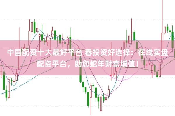 中国配资十大最好平台 春投资好选择：在线实盘配资平台，助您蛇年财富增值！