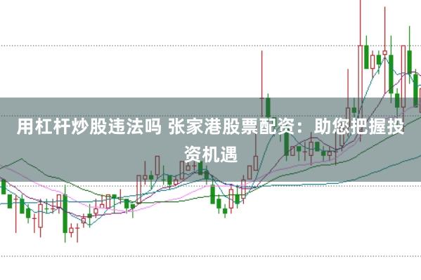 用杠杆炒股违法吗 张家港股票配资：助您把握投资机遇