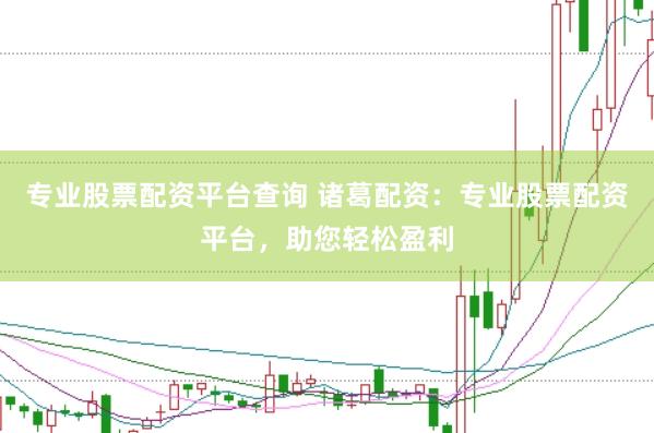 专业股票配资平台查询 诸葛配资：专业股票配资平台，助您轻松盈利