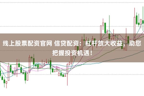 线上股票配资官网 信贷配资：杠杆放大收益，助您把握投资机遇！