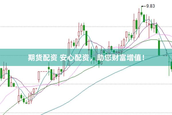 期货配资 安心配资，助您财富增值！