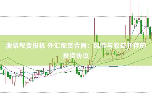股票配资投机 外汇配资合同：风险与收益并存的投资协议