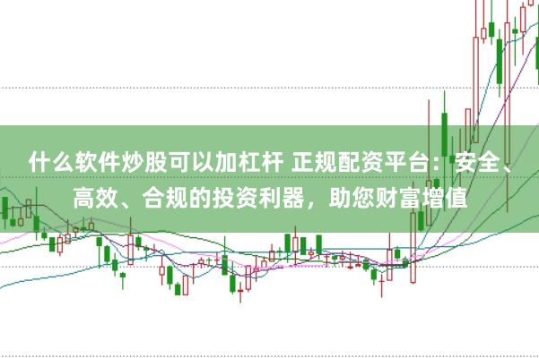 什么软件炒股可以加杠杆 正规配资平台：安全、高效、合规的投资利器，助您财富增值