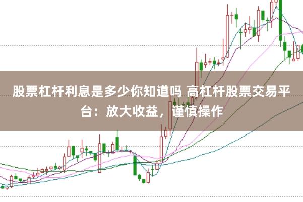 股票杠杆利息是多少你知道吗 高杠杆股票交易平台：放大收益，谨慎操作