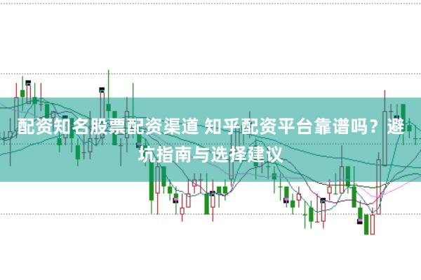 配资知名股票配资渠道 知乎配资平台靠谱吗？避坑指南与选择建议