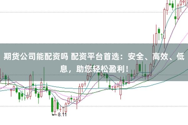 期货公司能配资吗 配资平台首选：安全、高效、低息，助您轻松盈利！
