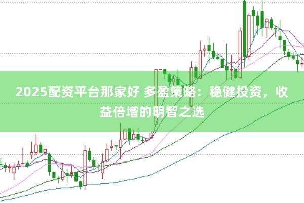 2025配资平台那家好 多盈策略：稳健投资，收益倍增的明智之选