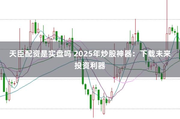 天臣配资是实盘吗 2025年炒股神器：下载未来投资利器
