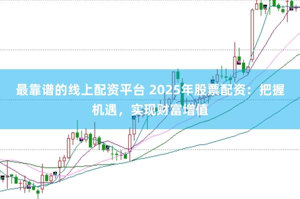 最靠谱的线上配资平台 2025年股票配资：把握机遇，实现财富增值