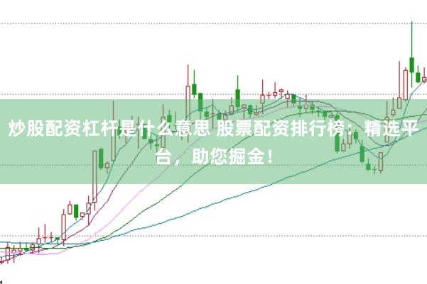 炒股配资杠杆是什么意思 股票配资排行榜：精选平台，助您掘金！