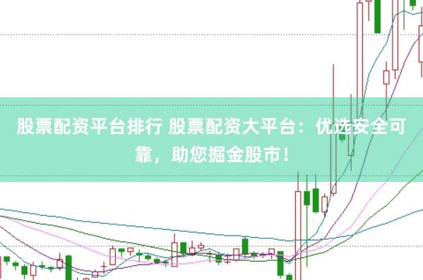 股票配资平台排行 股票配资大平台：优选安全可靠，助您掘金股市！