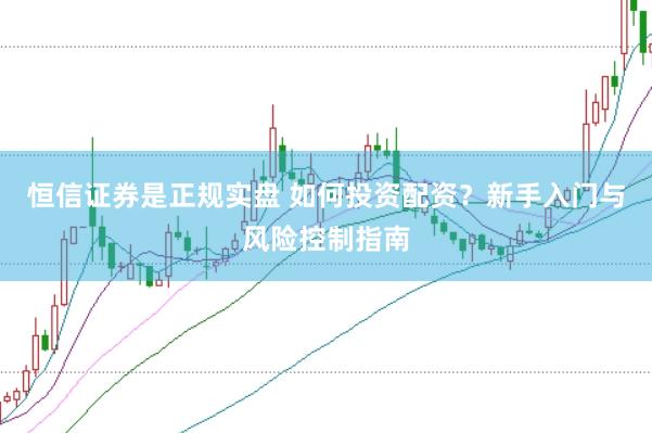 恒信证券是正规实盘 如何投资配资？新手入门与风险控制指南