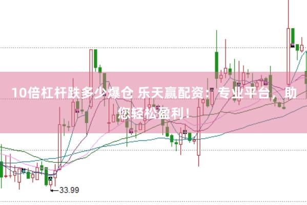 10倍杠杆跌多少爆仓 乐天赢配资：专业平台，助您轻松盈利！