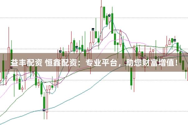 益丰配资 恒鑫配资：专业平台，助您财富增值！