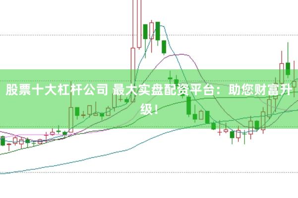 股票十大杠杆公司 最大实盘配资平台：助您财富升级！