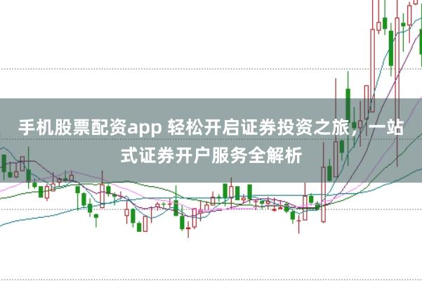 手机股票配资app 轻松开启证券投资之旅，一站式证券开户服务全解析