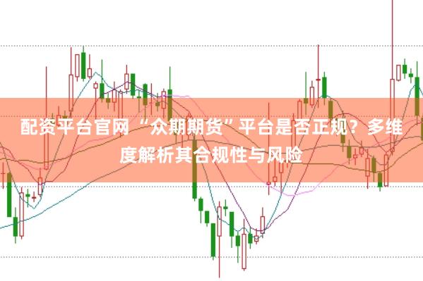 配资平台官网 “众期期货”平台是否正规？多维度解析其合规性与风险
