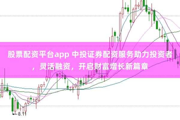 股票配资平台app 中投证券配资服务助力投资者，灵活融资，开启财富增长新篇章