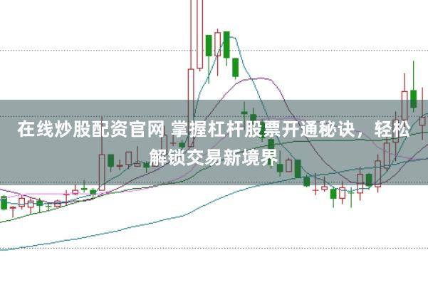在线炒股配资官网 掌握杠杆股票开通秘诀，轻松解锁交易新境界