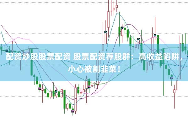 配资炒股股票配资 股票配资荐股群：高收益陷阱，小心被割韭菜！