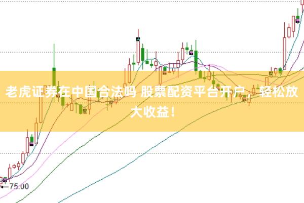 老虎证券在中国合法吗 股票配资平台开户，轻松放大收益！