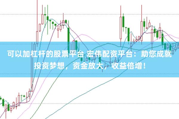 可以加杠杆的股票平台 宏伟配资平台：助您成就投资梦想，资金放大，收益倍增！