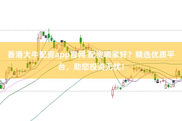 香港大牛配资app官网 配资哪家好？精选优质平台，助您投资无忧！