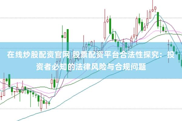 在线炒股配资官网 股票配资平台合法性探究：投资者必知的法律风险与合规问题