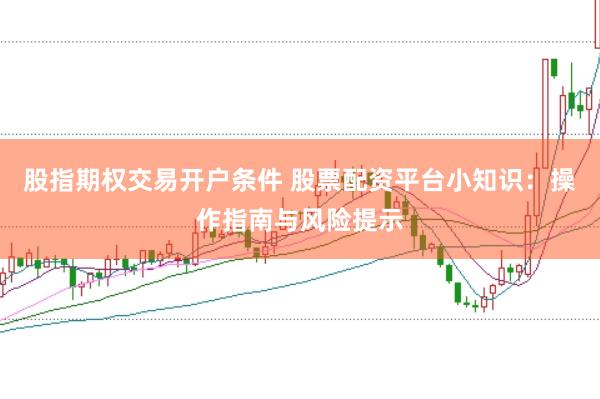 股指期权交易开户条件 股票配资平台小知识：操作指南与风险提示