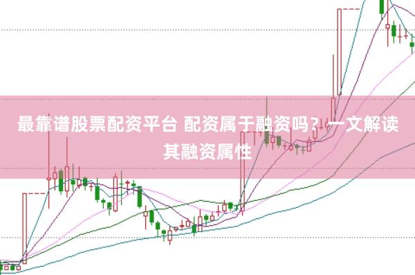 最靠谱股票配资平台 配资属于融资吗？一文解读其融资属性