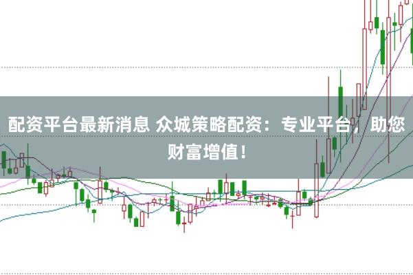 配资平台最新消息 众城策略配资：专业平台，助您财富增值！