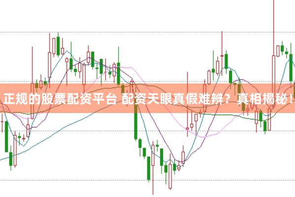正规的股票配资平台 配资天眼真假难辨？真相揭秘！