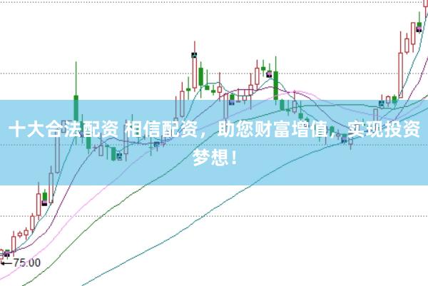十大合法配资 相信配资，助您财富增值，实现投资梦想！