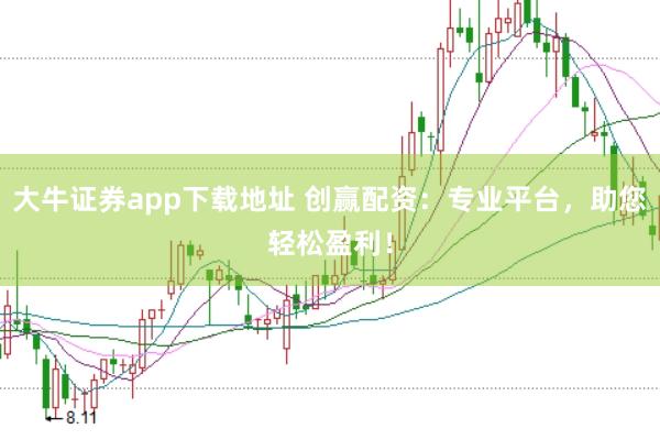 大牛证券app下载地址 创赢配资：专业平台，助您轻松盈利！