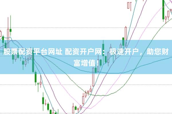 股票配资平台网址 配资开户网：极速开户，助您财富增值！