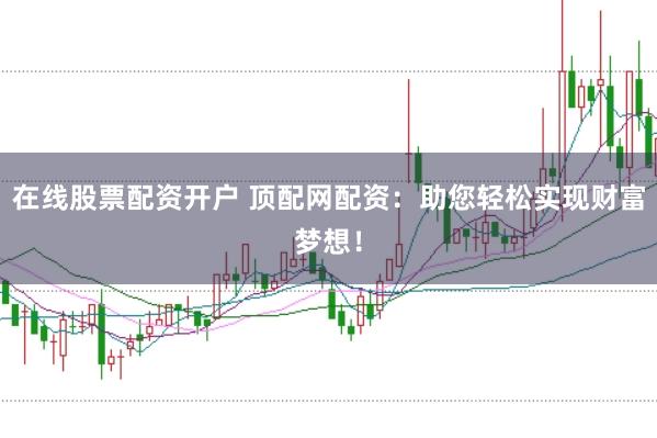 在线股票配资开户 顶配网配资：助您轻松实现财富梦想！
