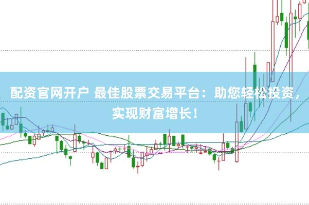 配资官网开户 最佳股票交易平台：助您轻松投资，实现财富增长！
