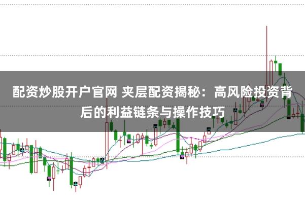 配资炒股开户官网 夹层配资揭秘：高风险投资背后的利益链条与操作技巧