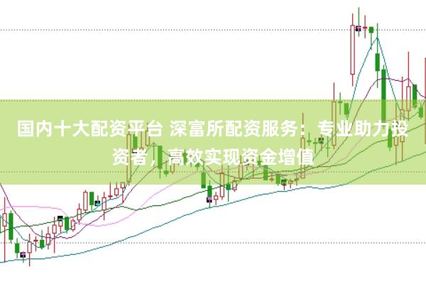 国内十大配资平台 深富所配资服务：专业助力投资者，高效实现资金增值