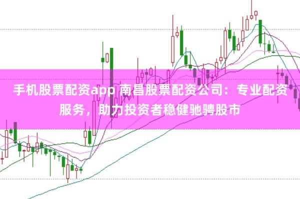 手机股票配资app 南昌股票配资公司：专业配资服务，助力投资者稳健驰骋股市