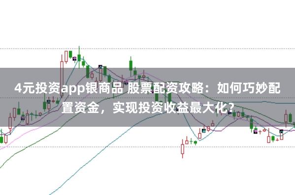 4元投资app银商品 股票配资攻略：如何巧妙配置资金，实现投资收益最大化？