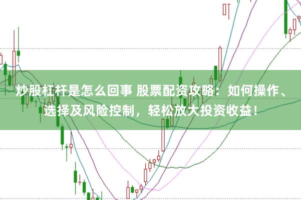 炒股杠杆是怎么回事 股票配资攻略：如何操作、选择及风险控制，轻松放大投资收益！